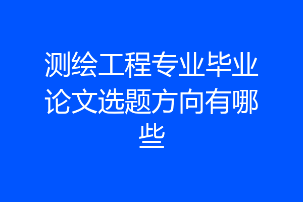 测绘工程专业毕业论文选题方向有哪些