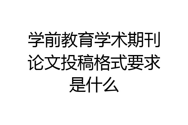 学前教育学术期刊论文投稿格式要求是什么