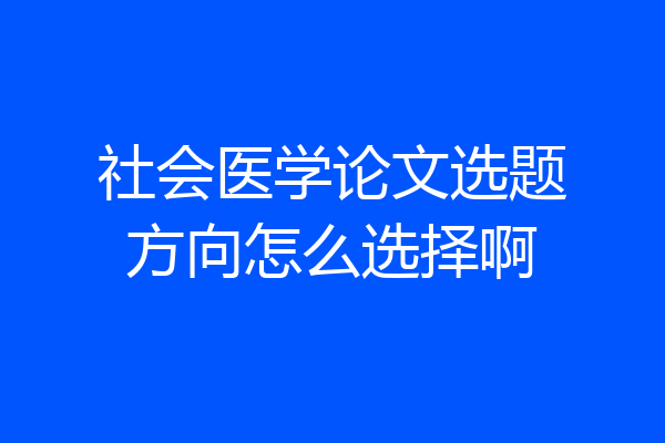 社会医学论文选题方向怎么选择啊