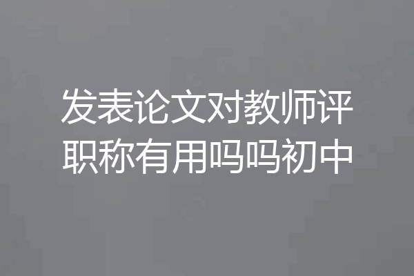 发表论文对教师评职称有用吗吗初中