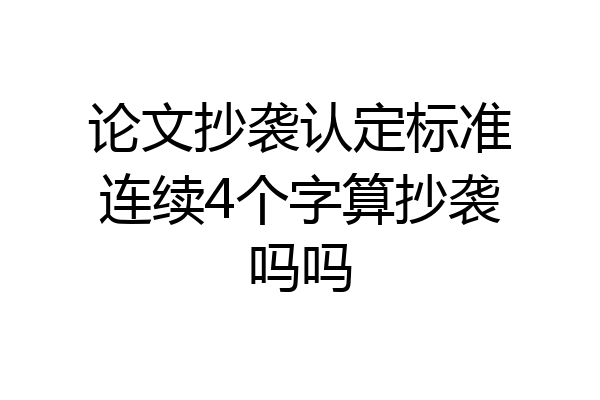论文抄袭认定标准连续4个字算抄袭吗吗