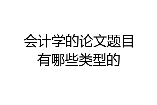 会计学的论文题目有哪些类型的