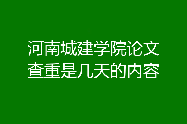 河南城建学院论文查重是几天的内容
