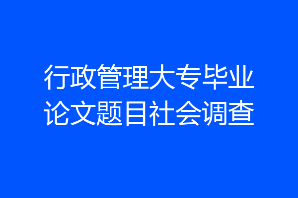 行政管理大专毕业论文题目社会调查