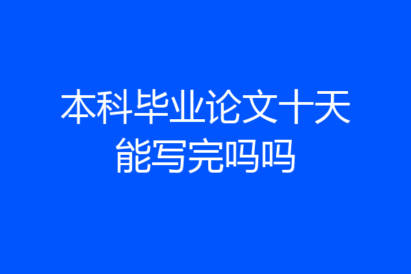 本科毕业论文十天能写完吗吗