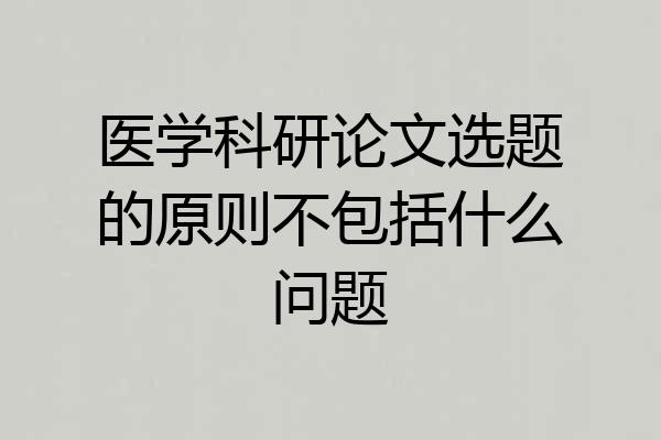 医学科研论文选题的原则不包括什么问题