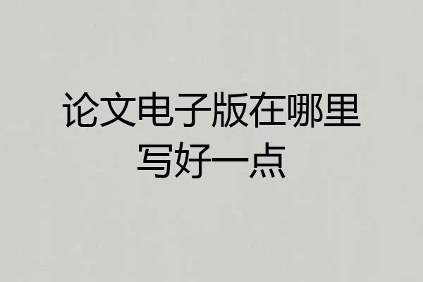 论文电子版在哪里写好一点