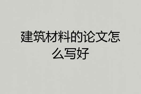 建筑材料的论文怎么写好