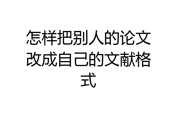 怎样把别人的论文改成自己的文献格式
