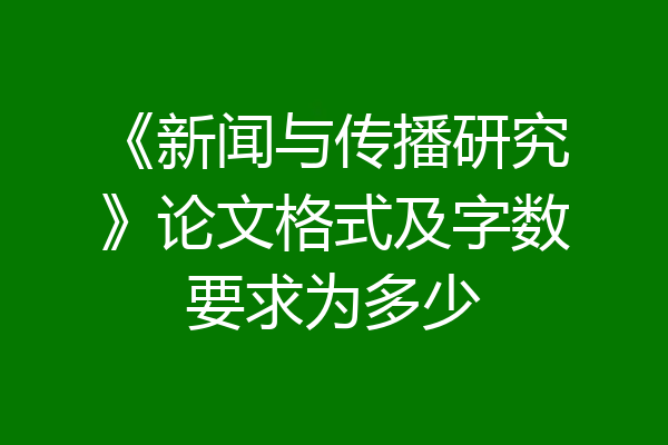 《新闻与传播研究》论文格式及字数要求为多少