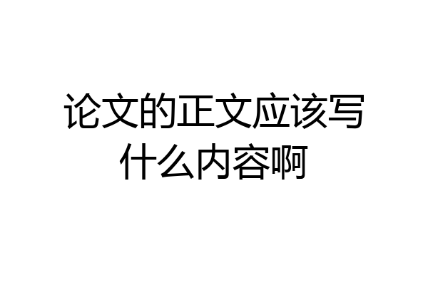 论文的正文应该写什么内容啊