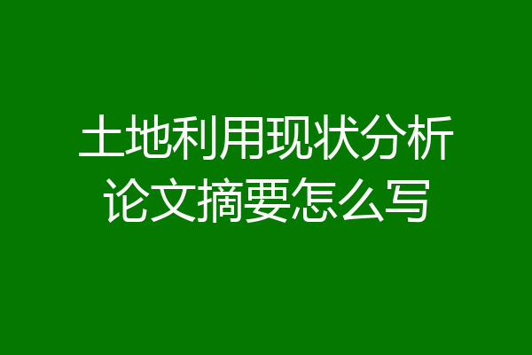 土地利用现状分析论文摘要怎么写