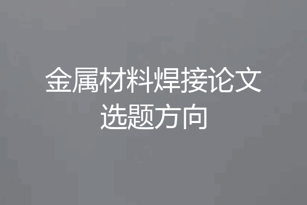 金属材料焊接论文选题方向
