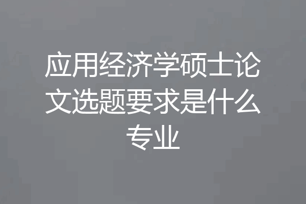 应用经济学硕士论文选题要求是什么专业
