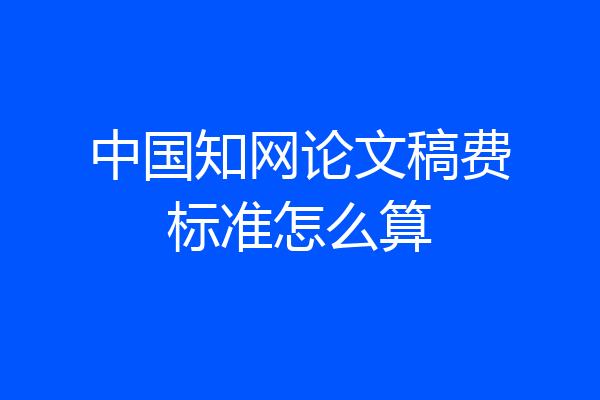 中国知网论文稿费标准怎么算