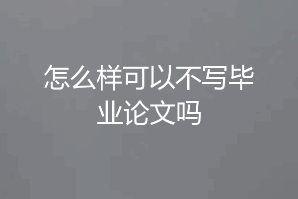怎么样可以不写毕业论文吗