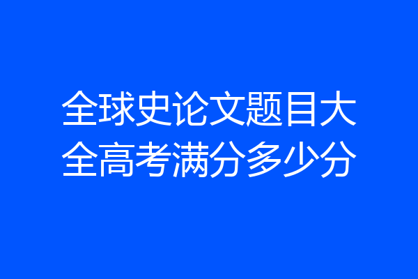 全球史论文题目大全高考满分多少分