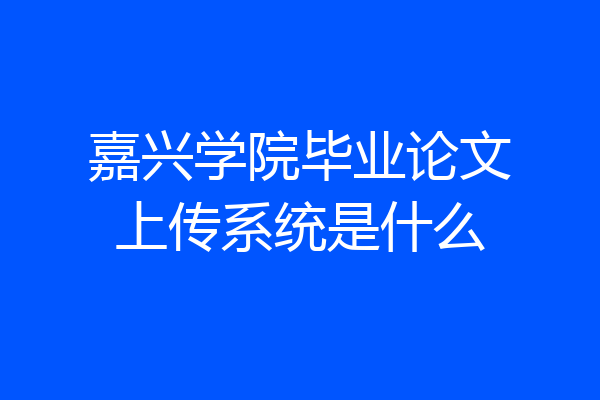 嘉兴学院毕业论文上传系统是什么