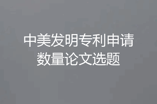 中美发明专利申请数量论文选题