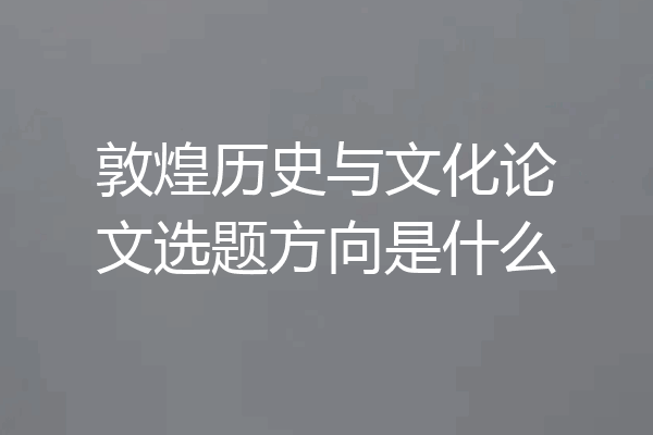 敦煌历史与文化论文选题方向是什么