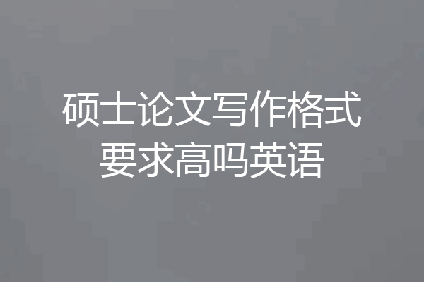 硕士论文写作格式要求高吗英语