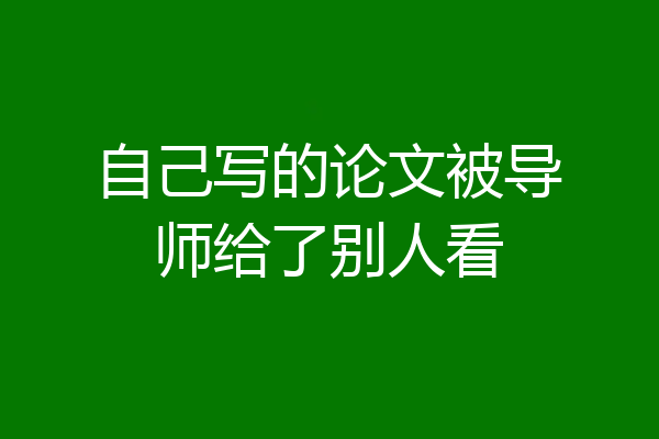 自己写的论文被导师给了别人看