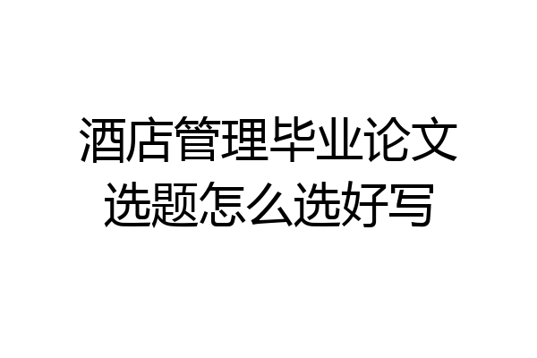 酒店管理毕业论文选题怎么选好写