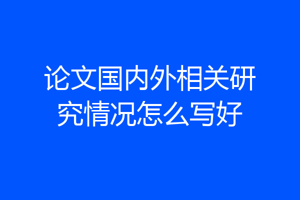 论文国内外相关研究情况怎么写好