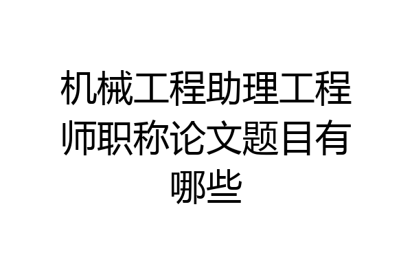 机械工程助理工程师职称论文题目有哪些