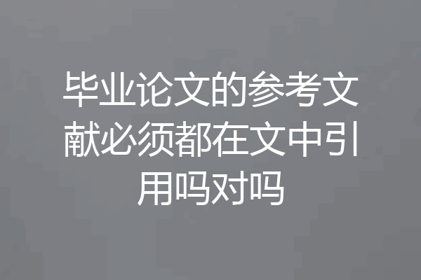 毕业论文的参考文献必须都在文中引用吗对吗