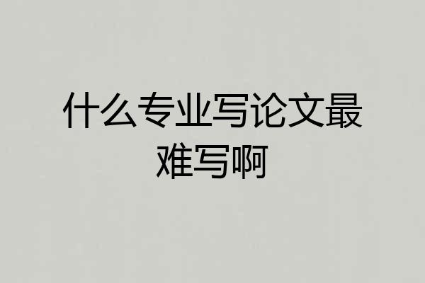 什么专业写论文最难写啊