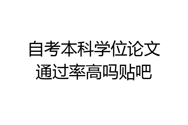 自考本科学位论文通过率高吗贴吧