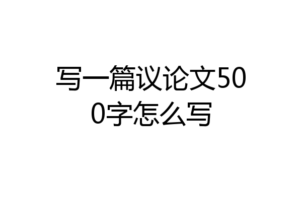 写一篇议论文500字怎么写