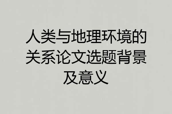 人类与地理环境的关系论文选题背景及意义