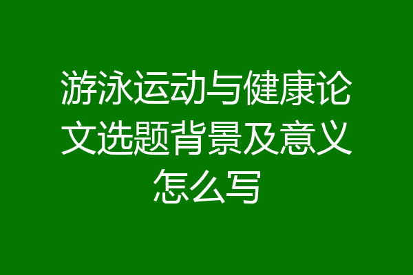 游泳运动与健康论文选题背景及意义怎么写
