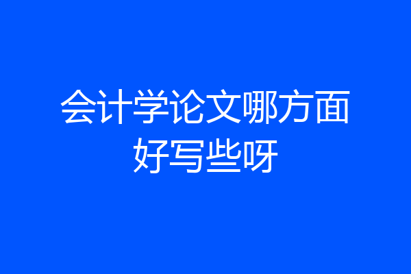 会计学论文哪方面好写些呀