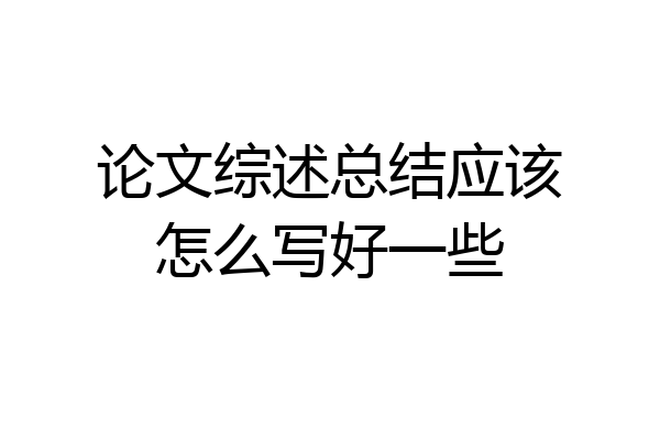 论文综述总结应该怎么写好一些