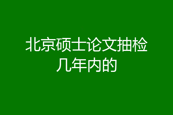 北京硕士论文抽检几年内的