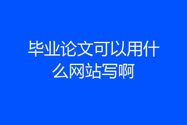 毕业论文可以用什么网站写啊