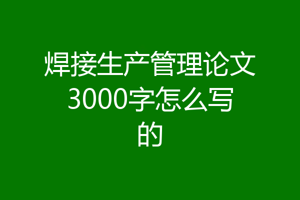 焊接生产管理论文3000字怎么写的