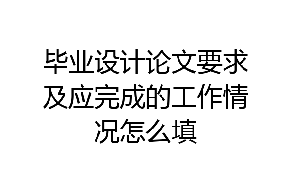 毕业设计论文要求及应完成的工作情况怎么填