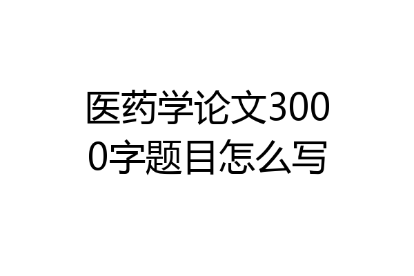 医药学论文3000字题目怎么写