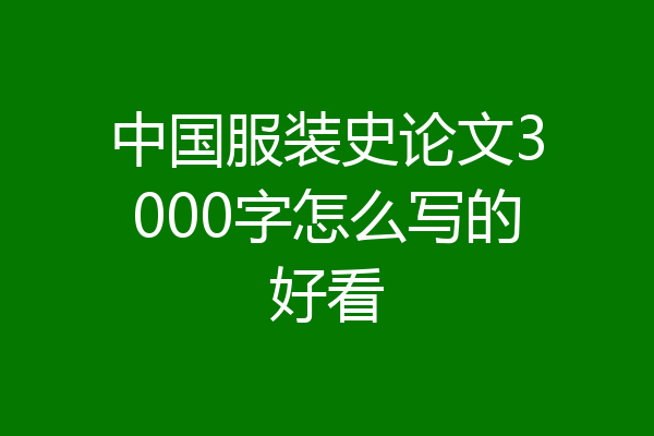 中国服装史论文3000字怎么写的好看