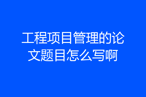 工程项目管理的论文题目怎么写啊