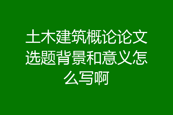 土木建筑概论论文选题背景和意义怎么写啊