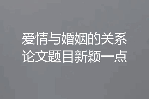 爱情与婚姻的关系论文题目新颖一点