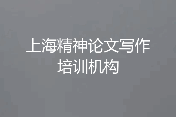上海精神论文写作培训机构