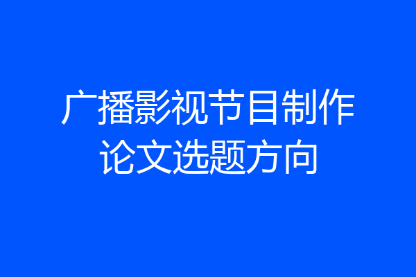 广播影视节目制作论文选题方向