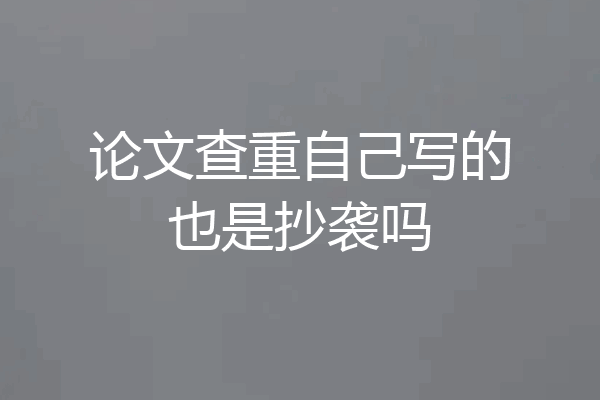 论文查重自己写的也是抄袭吗
