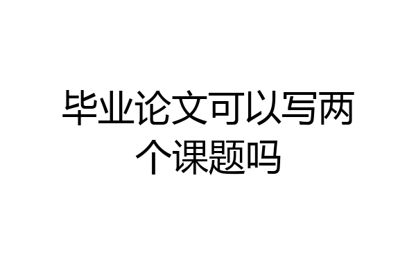 毕业论文可以写两个课题吗